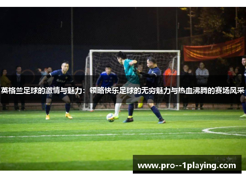 英格兰足球的激情与魅力：领略快乐足球的无穷魅力与热血沸腾的赛场风采