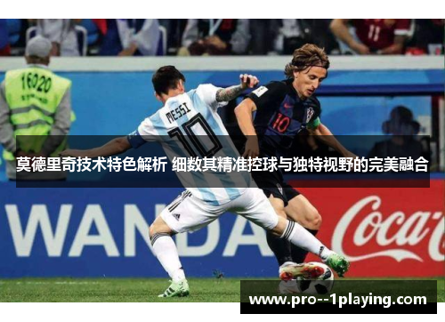 莫德里奇技术特色解析 细数其精准控球与独特视野的完美融合