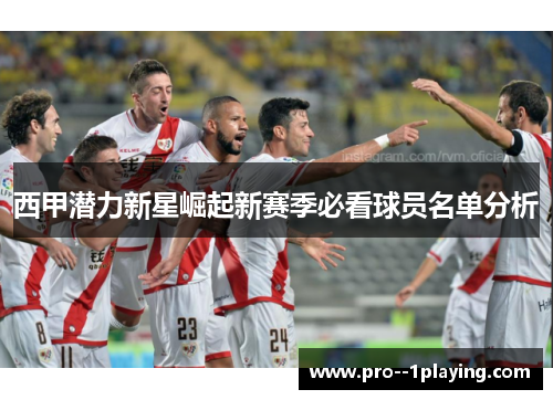 西甲潜力新星崛起新赛季必看球员名单分析 西甲潜力新星崛起新赛季必看球员名单分析