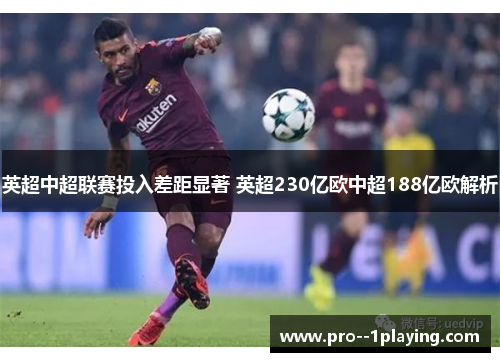 英超中超联赛投入差距显著 英超230亿欧中超188亿欧解析 英超中超联赛投入差距显著 英超230亿欧中超188亿欧解析