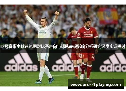 欧冠赛事中球迷氛围对比赛走向与球队表现影响分析研究深度实证探讨 欧冠赛事中球迷氛围对比赛走向与球队表现影响分析研究深度实证探讨