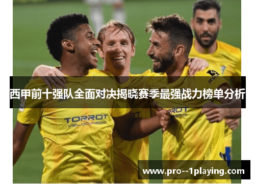 西甲前十强队全面对决揭晓赛季最强战力榜单分析 西甲前十强队全面对决揭晓赛季最强战力榜单分析