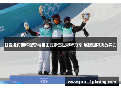 谷爱凌再创辉煌夺得自由式滑雪世界杯冠军 展现极限挑战实力