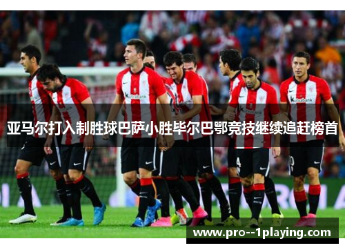 亚马尔打入制胜球巴萨小胜毕尔巴鄂竞技继续追赶榜首 亚马尔打入制胜球巴萨小胜毕尔巴鄂竞技继续追赶榜首