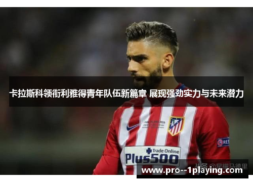 卡拉斯科领衔利雅得青年队伍新篇章 展现强劲实力与未来潜力 卡拉斯科领衔利雅得青年队伍新篇章 展现强劲实力与未来潜力