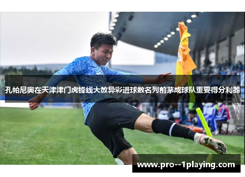 孔帕尼奥在天津津门虎锋线大放异彩进球数名列前茅成球队重要得分利器 孔帕尼奥在天津津门虎锋线大放异彩进球数名列前茅成球队重要得分利器