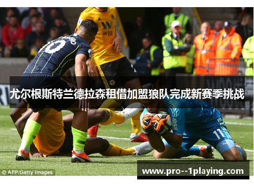 尤尔根斯特兰德拉森租借加盟狼队完成新赛季挑战 尤尔根斯特兰德拉森租借加盟狼队完成新赛季挑战