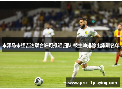 本泽马未经吉达联合许可推迟归队 被主帅排除出集训名单 本泽马未经吉达联合许可推迟归队 被主帅排除出集训名单