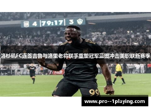 洛杉矶FC连签吉鲁与洛里老将联手重塑冠军蓝图冲击美职联新赛季 洛杉矶FC连签吉鲁与洛里老将联手重塑冠军蓝图冲击美职联新赛季