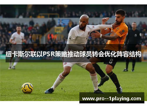 纽卡斯尔联以PSR策略推动球员转会优化阵容结构 纽卡斯尔联以PSR策略推动球员转会优化阵容结构
