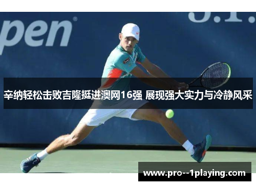 辛纳轻松击败吉隆挺进澳网16强 展现强大实力与冷静风采