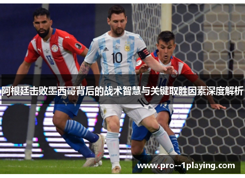阿根廷击败墨西哥背后的战术智慧与关键取胜因素深度解析