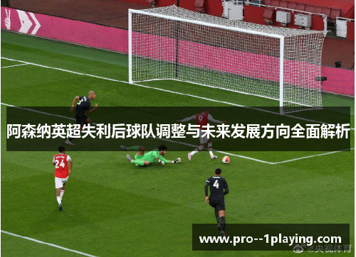 阿森纳英超失利后球队调整与未来发展方向全面解析