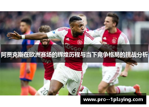 阿贾克斯在欧洲赛场的辉煌历程与当下竞争格局的挑战分析