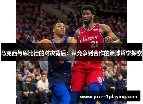 马克西与恩比德的对决背后：从竞争到合作的篮球哲学探索