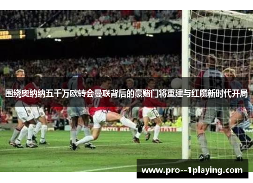 围绕奥纳纳五千万欧转会曼联背后的豪赌门将重建与红魔新时代开局 围绕奥纳纳五千万欧转会曼联背后的豪赌门将重建与红魔新时代开局