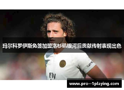 玛尔科罗伊斯免签加盟洛杉矶银河后贡献传射表现出色 玛尔科罗伊斯免签加盟洛杉矶银河后贡献传射表现出色