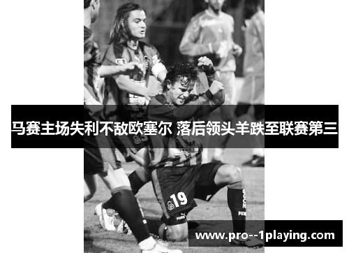 马赛主场失利不敌欧塞尔 落后领头羊跌至联赛第三 马赛主场失利不敌欧塞尔 落后领头羊跌至联赛第三