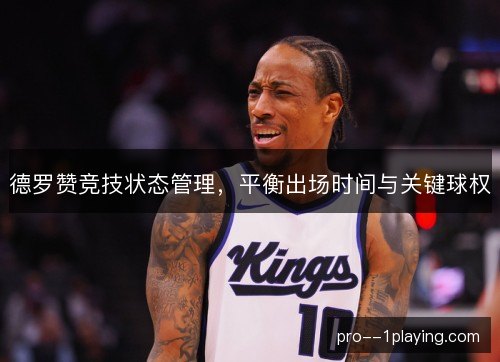 德罗赞竞技状态管理,平衡出场时间与关键球权 德罗赞竞技状态管理,平衡出场时间与关键球权