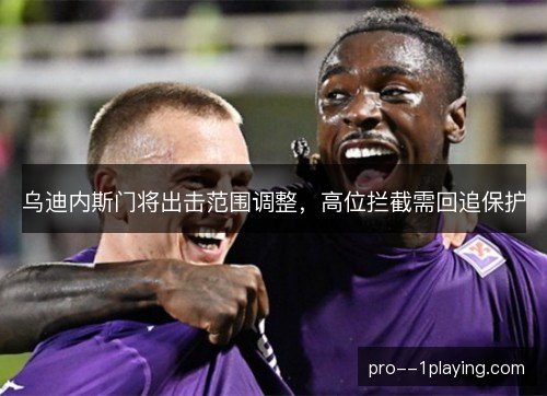 乌迪内斯门将出击范围调整,高位拦截需回追保护 乌迪内斯门将出击范围调整,高位拦截需回追保护